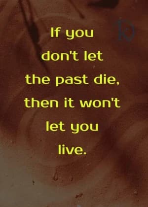 If you don't let the past die, then it won't let you live.
