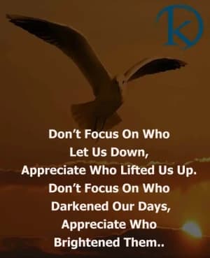 Don't focus on who let us down; appreciate who lifted us up. Don't focus on who darkened our days, appreciate who brightened them...