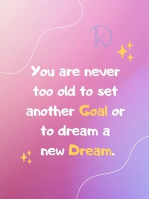You are never too old to set another Goal or to dream a new Dream.