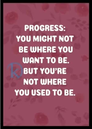PROGRESS: YOU MIGHT NOT BE WHERE YOU WANT TO BE. BUT YOU'RE NOT WHERE YOU USED TO BE.
