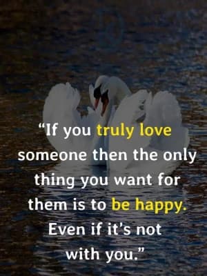 If you truly love someone, then the only thing you want for them is to be happy. Even if it's not with you.