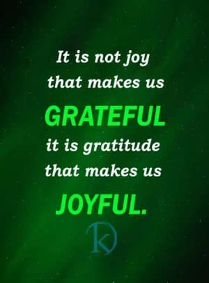 It is not joy that makes us grateful; it is gratitude that makes us joyful.
