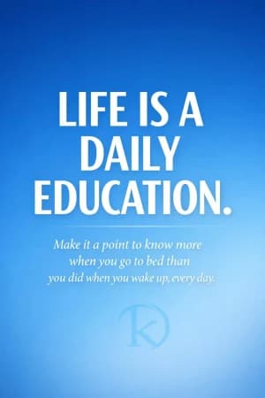LIFE IS A DAILY EDUCATION. Make it a point to know more when you go to bed than you did when you wake up, every day.
