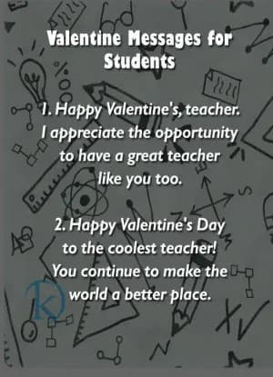 Valentine Messages for Students

1. Happy Valentine's, teacher. I appreciate the opportunity to have a great teacher like you too.
2. Happy Valentine's Day to the coolest teacher!
3. You continue to make the world a better place.

Let me know if this meets your requirements!