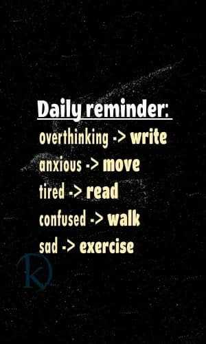 Daily reminder:  Overthinking-> Write. Anxious-> Move. Tired-> Read. Confused-> Walk. Sad-> Exercise.