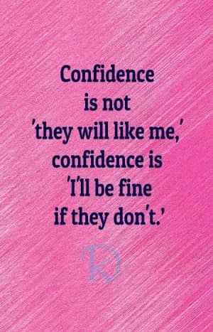 Confidence is not 'they will like me', confidence is 'I'll be fine if they don't'.