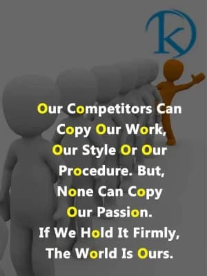 Our competitors can copy our work, our style, or our procedure. But none can copy our passion. If we hold it firmly, the world is ours.