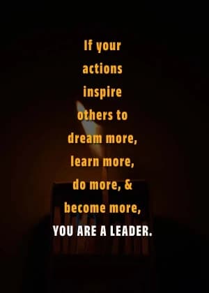 If your actions inspire others to dream more, learn more, do more, and become more, you are a leader.