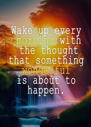 Wake up every morning with the thought that something wonderful is about to happen.