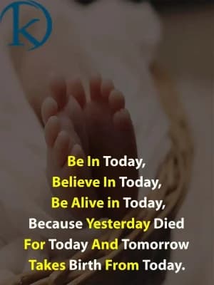 Be in today, believe in today, be alive in today. Because yesterday died for today, and tomorrow takes birth from today.