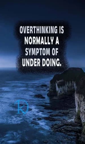 Overthinking is normally a symptom of underdoing.