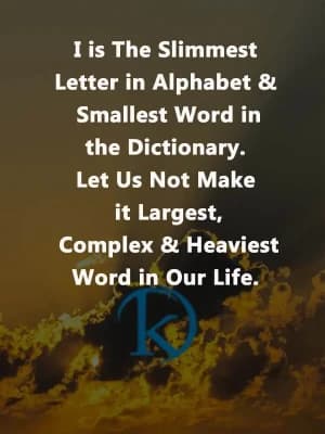 I is the slimmest letter in the alphabet and the smallest word in the dictionary. Let us not make it the largest, complex, and heaviest word in our life.