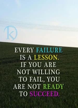 EVERY FAILURE IS A LESSON. IF YOU ARE NOT WILLING TO FAIL, YOU ARE NOT READY TO SUCCEED.